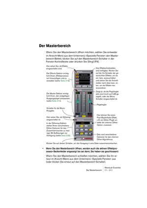 Page 211WaveLab Essential
Der Masterbereich 11 – 211
Der Masterbereich
Wenn Sie den Masterbereich öffnen möchten, wählen Sie entweder 
im Ansicht-Menü aus dem Untermenü »Spezielle Fenster« den Master-
bereich-Befehl, klicken Sie auf den Masterbereich-Schalter in der 
Fenster-Kontrollleiste oder drücken Sie [Strg]-[F9].
• Wenn Sie den Masterbereich öffnen, werden auch die aktiven Effektpro-
zessor-Bedienfelder angezeigt (es sei denn, Sie haben sie geschlossen).
Wenn Sie den Masterbereich schließen möchten, wählen...