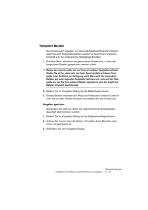 Page 27WaveLab Essential
Installieren der Software und Einrichten des Computers 3 – 27
Temporäre Dateien
Sie müssen auch angeben, wo WaveLab Essential temporäre Dateien 
speichern soll. Temporäre Dateien werden für bestimmte Funktionen 
benötigt, z. B. die umfangreiche Rückgängig-Funktion.
1.Erstellen Sie in Windows ein gesondertes Verzeichnis, in dem die 
temporären Dateien gespeichert werden sollen.
❐Dieses Verzeichnis sollte sich auf Ihrer schnellsten Festplatte befinden. 
Stellen Sie sicher, dass sehr viel...