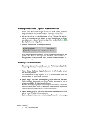 Page 276WaveLab Essential
14 – 276 Die Audiomontage
Wiedergeben einzelner Clips und Auswahlbereiche
Wenn Sie in der Audiomontage arbeiten, ist es oft nützlich, einzelne 
Clips anzuhören. Verwenden Sie dazu das Clip-Kontextmenü:
1.Klicken Sie mit der rechten Maustaste auf den Clip, den Sie wieder-
geben möchten. Achten Sie darauf, nicht auf die Hüllkurve zu klicken, 
da dadurch ein anderes Kontextmenü geöffnet wird (siehe Seite 290).
Das Clip-Kontextmenü wird geöffnet.
2.Wählen Sie einen der Wiedergabe-Befehle....