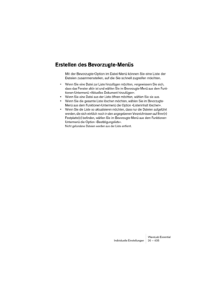 Page 435WaveLab Essential
Individuelle Einstellungen 20 – 435
Erstellen des Bevorzugte-Menüs
Mit der Bevorzugte-Option im Datei-Menü können Sie eine Liste der 
Dateien zusammenstellen, auf die Sie schnell zugreifen möchten.
• Wenn Sie eine Datei zur Liste hinzufügen möchten, vergewissern Sie sich, 
dass das Fenster aktiv ist und wählen Sie im Bevorzugte-Menü aus dem Funk-
tionen-Untermenü »Aktuelles Dokument hinzufügen«.
• Wenn Sie eine Datei aus der Liste öffnen möchten, wählen Sie sie aus.
• Wenn Sie die...