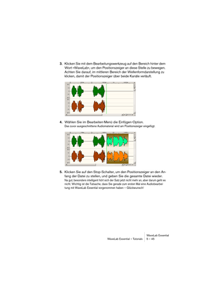 Page 45WaveLab Essential
WaveLab Essential – Tutorials 5 – 45
3.Klicken Sie mit dem Bearbeitungswerkzeug auf den Bereich hinter dem 
Wort »WaveLab«, um den Positionszeiger an diese Stelle zu bewegen. 
Achten Sie darauf, im mittleren Bereich der Wellenformdarstellung zu 
klicken, damit der Positionszeiger über beide Kanäle verläuft.
4.Wählen Sie im Bearbeiten-Menü die Einfügen-Option.
Das zuvor ausgeschnittene Audiomaterial wird am Positionszeiger eingefügt.
5.Klicken Sie auf den Stop-Schalter, um den...