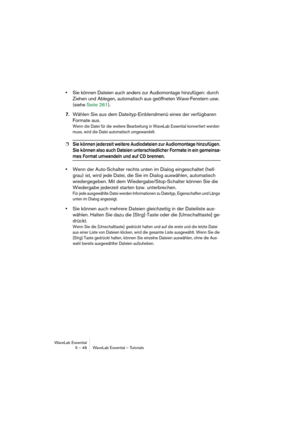 Page 48WaveLab Essential
5 – 48 WaveLab Essential – Tutorials
•Sie können Dateien auch anders zur Audiomontage hinzufügen: durch 
Ziehen und Ablegen, automatisch aus geöffneten Wave-Fenstern usw. 
(siehe Seite 261).
7.Wählen Sie aus dem Dateityp-Einblendmenü eines der verfügbaren 
Formate aus.
Wenn die Datei für die weitere Bearbeitung in WaveLab Essential konvertiert werden 
muss, wird die Datei automatisch umgewandelt.
❐Sie können jederzeit weitere Audiodateien zur Audiomontage hinzufügen. 
Sie können also...