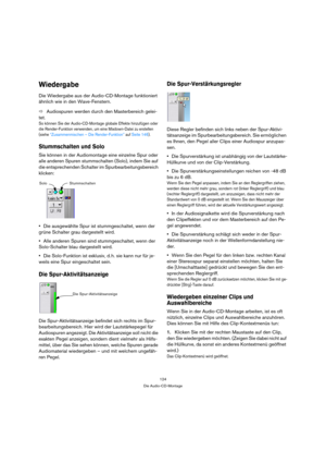 Page 124124
Die Audio-CD-Montage
Wiedergabe
Die Wiedergabe aus der Audio-CD-Montage funktioniert 
ähnlich wie in den Wave-Fenstern. 
ÖAudiospuren werden durch den Masterbereich gelei-
tet.
So können Sie der Audio-CD-Montage globale Effekte hinzufügen oder 
die Render-Funktion verwenden, um eine Mixdown-Datei zu erstellen 
(siehe “Zusammenmischen – Die Render-Funktion” auf Seite 146).
Stummschalten und Solo
Sie können in der Audiomontage eine einzelne Spur oder 
alle anderen Spuren stummschalten (Solo), indem Sie...