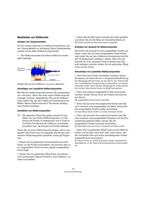 Page 132132
Die Audio-CD-Montage
Bearbeiten von Hüllkurven
Arbeiten mit Tastaturbefehlen
Für die meisten Optionen im Hüllkurve-Kontextmenü ste-
hen Tastaturbefehle zur Verfügung. Diese Tastaturbefehle 
werden auf die aktive Hüllkurve angewendet.
ÖDie Hüllkurvenpunkte der aktiven Hüllkurve werden 
gelb angezeigt.
Klicken Sie auf eine Hüllkurve, um sie zu aktivieren.
Hinzufügen von Lautstärke-Hüllkurvenpunkten
Mit Hilfe der Hüllkurvenpunkte können Sie Lautstärkekur-
ven »zeichnen«. Wenn Sie einen neuen...