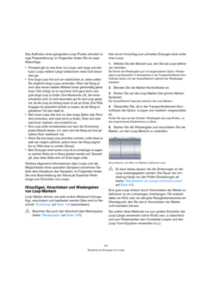 Page 191191
Sampling und Erzeugen von Loops
Das Auffinden eines geeigneten Loop-Punkts erfordert ei-
nige Praxiserfahrung. Im Folgenden finden Sie ein paar 
Ratschläge.
 Prinzipiell gibt es zwei Arten von Loops: sehr lange und sehr 
kurze. Loops mittlerer Länge funktionieren meist nicht beson-
ders gut.
 Eine lange Loop hört sich am natürlichsten an, daher sollten 
Sie möglichst lange Loops verwenden. Wenn der Klang je-
doch über keinen stabilen Mittelteil (einen gleichmäßig gehal-
tenen Teil) verfügt, ist es...