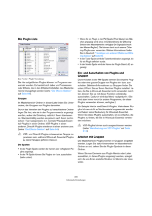 Page 209209
Individuelle Einstellungen
Die PlugIn-Liste
Das Fenster »PlugIn-Verwaltung«
Die hier aufgeführten PlugIns können im Programm ver-
wendet werden. Es handelt sich dabei um Prozessoren 
oder Effekte, die in den Effektschnittstellen des Masterbe-
reichs hinzugefügt werden (siehe “Die Effects-Sektion” 
auf Seite 94).
Gruppen
Im Masterbereich-Ordner in dieser Liste finden Sie Unter-
ordner, die Gruppen von PlugIns darstellen.
Durch das Verteilen der PlugIns auf verschiedene Ordner 
legen Sie fest, wie sie...