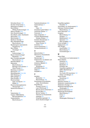Page 244244
Index
Schnelles Klonen 145
Scrollen (Untermenü) 41
Seitenlayout (Labels) 171
Send-Modus
Effekte (Audiomontage) 139
Silence (PlugIn) 216
Solo (Audiomontage) 124
Soundkarte, siehe »Audiokarte«
Spectralizer 222
Speicherplatz 69
Spektrum-Anzeige 74
Spur-Aktivitätsanzeige
Beschreibung 124
Spurbezogene automatische
Gruppierung 120
Spur-Effekte
Hinzufügen 138
Spuren
Audiomontage 116
Spuren (Audiomontage)
Bearbeiten 118
Spur-Verstärkungsregler
Beschreibung 124
Standard-Marker 109
Statuszeile
Beschreibung 29...