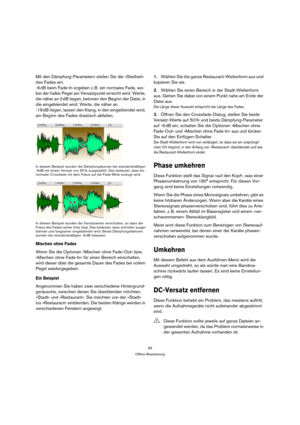 Page 8383
Offline-Bearbeitung
Mit den Dämpfung-Parametern stellen Sie die »Steilheit« 
des Fades ein.
-6 dB beim Fade-In ergeben z. B. ein normales Fade, wo-
bei der halbe Pegel am Versatzpunkt erreicht wird. Werte, 
die näher an 0 dB liegen, betonen den Beginn der Datei, in 
die eingeblendet wird. Werte, die näher an
-18 dB liegen, lassen den Klang, in den eingeblendet wird, 
am Beginn des Fades drastisch abfallen.
In diesem Beispiel wurden die Dämpfungskurven bei standardmäßigen 
-6dB mit einem Versatz von 50...