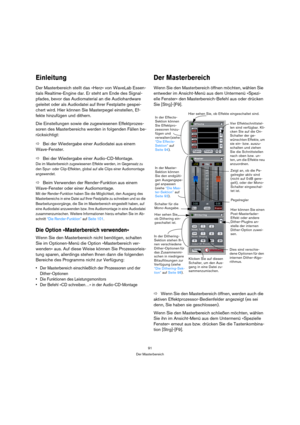 Page 9191
Der Masterbereich
Einleitung
Der Masterbereich stellt das »Herz« von WaveLab Essen-
tials Realtime-Engine dar. Er steht am Ende des Signal-
pfades, bevor das Audiomaterial an die Audiohardware 
geleitet oder als Audiodatei auf Ihrer Festplatte gespei-
chert wird. Hier können Sie Masterpegel einstellen, Ef-
fekte hinzufügen und dithern.
Die Einstellungen sowie die zugewiesenen Effektprozes-
soren des Masterbereichs werden in folgenden Fällen be-
rücksichtigt:
ÖBei der Wiedergabe einer Audiodatei aus...