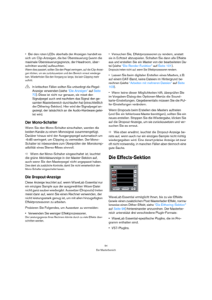 Page 9494
Der Masterbereich
Bei den roten LEDs oberhalb der Anzeigen handelt es 
sich um Clip-Anzeigen, die bei Übersteuerung (wenn die 
maximale Übersteuerungsgrenze, der Headroom, über-
schritten wurde) aufleuchten. 
Wenn dies passiert, sollten Sie den Pegel verringern, auf die Clip-Anzei-
gen klicken, um sie zurückzusetzen und den Bereich erneut wiederge-
ben. Wiederholen Sie den Vorgang so lange, bis kein Clipping mehr 
auftritt.
Der Mono-Schalter
Wenn Sie den Mono-Schalter einschalten, werden die 
beiden...