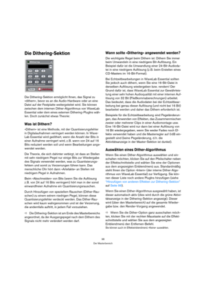 Page 9898
Der Masterbereich
Die Dithering-Sektion
Die Dithering-Sektion ermöglicht Ihnen, das Signal zu 
»dithern«, bevor es an die Audio-Hardware oder an eine 
Datei auf der Festplatte weitergeleitet wird. Sie können 
zwischen dem internen Dither-Algorithmus von WaveLab 
Essential oder dem eines externen Dithering-PlugIns wäh-
len. Doch zunächst etwas Theorie:
Was ist Dithern?
»Dithern« ist eine Methode, mit der Quantisierungsfehler 
in Digitalaufnahmen verringert werden können. In Wave-
Lab Essential wird...