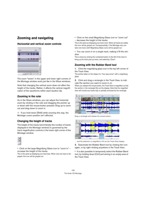 Page 109109
The Audio CD Montage
Zooming and navigating
Horizontal and vertical zoom controls
The zoom “levers” in the upper and lower right corners of 
the Montage window work just like in the Wave windows. 
Note that changing the vertical zoom does not affect the 
height of the tracks. Rather, it affects the vertical magnifi-
cation of the waveforms within each (audio) clip.
Zooming in the ruler
As in the Wave windows, you can adjust the horizontal 
zoom by clicking in the ruler and dragging the pointer up 
or...