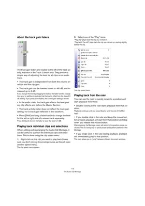 Page 112112
The Audio CD Montage
About the track gain faders
The track gain faders are located to the left of the track ac-
tivity indicator in the Track Control area. They provide a 
simple way of adjusting the level for all clips on an audio 
track. 
The track gain is independent from both the volume en-
velope and the clip gain. 
The track gain can be lowered down to -48 dB, and in-
creased up to 6 dB.
If you change the level by dragging the faders, the fader handles change 
from grey to red/blue to indicate...