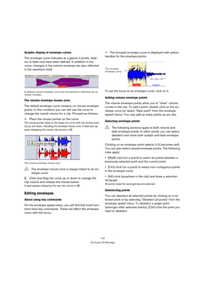 Page 118118
The Audio CD Montage
Graphic display of envelope curves
The envelope curve indicates at a glance if points, fade-
ins or fade-outs have been defined. In addition to the 
curve, changes in the volume envelope are also reflected 
in the waveform itself.
A defined volume envelope curve with the waveform reflecting the en-
velope changes.
The volume envelope mouse zone
The default envelope curve contains no volume envelope 
points. In this condition you can still use the curve to 
change the overall...