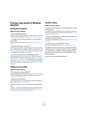 Page 2020
Overview
Find your way around in WaveLab 
Essential
Editing and processing
Where do I go if I want to…
Edit an existing audio file?
When you open an audio file, it appears in a Wave window, in which you 
can edit it in various ways. See “Editing in the Wave window” on page 32.
Compile and edit several audio files on two indepen-
dent tracks?
Create an Audio CD Montage. See “The Audio CD Montage” on page 
103.
Apply processing to a wave file?
The Process menu contains a number of options for...