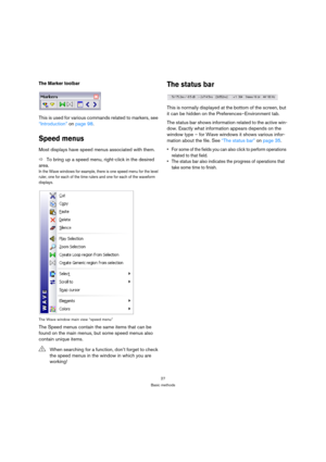 Page 2727
Basic methods
The Marker toolbar
This is used for various commands related to markers, see 
“Introduction” on page 98.
Speed menus
Most displays have speed menus associated with them.
ÖTo bring up a speed menu, right-click in the desired 
area.
In the Wave windows for example, there is one speed menu for the level 
ruler, one for each of the time rulers and one for each of the waveform 
displays.
The Wave window main view “speed menu”
The Speed menus contain the same items that can be 
found on the...