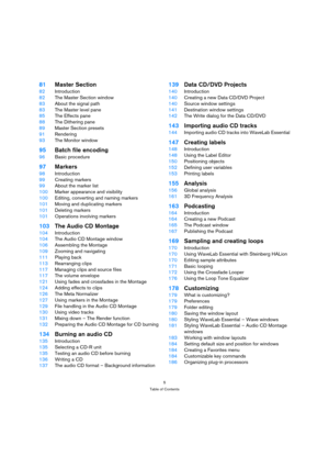 Page 55
Table of Contents
81Master Section
82Introduction
82The Master Section window
83About the signal path
83The Master level pane
85The Effects pane
88The Dithering pane
89Master Section presets
91Rendering
93The Monitor window
95Batch file encoding
96Basic procedure
97Markers
98Introduction
99Creating markers
99About the marker list
100Marker appearance and visibility
100Editing, converting and naming markers
101Moving and duplicating markers
101Deleting markers
101Operations involving markers
103The...