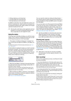 Page 6161
Playback and recording
 CD (input-fader plus on/off check box)
 Line (input-fader plus on/off check box)
 Mic (input-fader plus on/off check box)
In addition to the above, the card might have custom con-
trols for monitoring, etc., which cannot be accessed from 
the WaveLab Essential mixer. Again, please use the appli-
cation(s) included with the card.
Using the meters
In the lower part of the Record dialog, you will find a meter 
display. This is useful for checking the input level, as well 
as the...