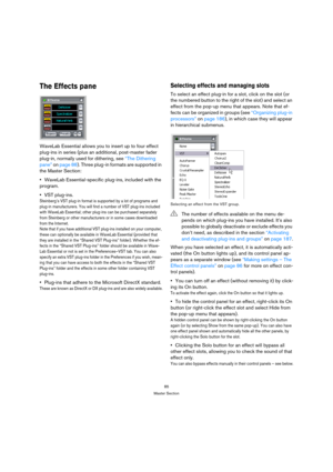 Page 8585
Master Section
The Effects pane
WaveLab Essential allows you to insert up to four effect 
plug-ins in series (plus an additional, post-master fader 
plug-in, normally used for dithering, see “The Dithering 
pane” on page 88). Three plug-in formats are supported in 
the Master Section:
WaveLab Essential-specific plug-ins, included with the 
program.
VST plug-ins.
Steinberg’s VST plug-in format is supported by a lot of programs and 
plug-in manufacturers. You will find a number of VST plug-ins included...