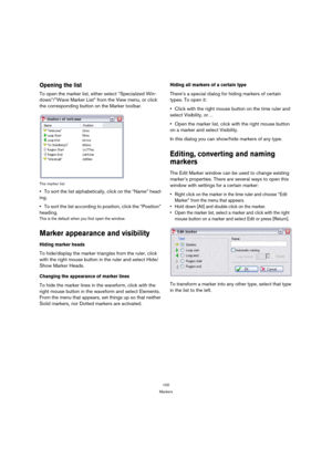 Page 100100
Markers
Opening the list
To open the marker list, either select “Specialized Win-
dows”/”Wave Marker List” from the View menu, or click 
the corresponding button on the Marker toolbar.
The marker list
To sort the list alphabetically, click on the “Name” head-
ing.
To sort the list according to position, click the “Position” 
heading.
This is the default when you first open the window.
Marker appearance and visibility
Hiding marker heads
To hide/display the marker triangles from the ruler, click 
with...