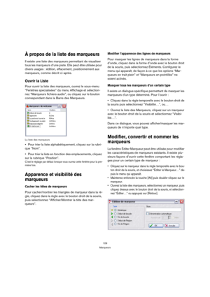 Page 109109
Marqueurs
À propos de la liste des marqueurs
Il existe une liste des marqueurs permettant de visualiser 
tous les marqueurs d’une piste. Elle peut être utilisée pour 
divers usages : édition, effacement, positionnement aux 
marqueurs, comme décrit ci-après.
Ouvrir la Liste
Pour ouvrir la liste des marqueurs, ouvrez le sous-menu 
“Fenêtres spécialisées” du menu Affichage et sélection-
nez “Marqueurs fichiers audio”, ou cliquez sur le bouton 
correspondant dans la Barre des Marqueurs.
La liste des...