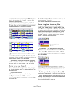 Page 120120
Le Montage CD Audio
2.En cliquant, dessinez un rectangle et faites-le glisser 
dans la vue des pistes afin d’indiquer la section sur la-
quelle vous désirez zoomer.
Lorsque vous relâchez le bouton de la souris, la vue des pistes est 
agrandie de façon à ce que la section délimitée par le rectangle occupe 
tout l’écran. Veuillez noter que la vue agrandie inclura toutes les pistes 
englobées dans le rectangle – entièrement ou partiellement.
Dessiner un rectangle et relâcher le bouton de la souris…...