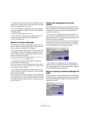 Page 121121
Le Montage CD Audio
Double-cliquer sur une des barres horizontales corres-
pondant à un clip fait zoomer la vue des pistes, horizonta-
lement et verticalement, sur ce clip.
Un clic droit dans la vue générale fait un zoom arrière 
sur la vue des pistes, de façon à rendre tout le Montage 
CD Audio visible.
La commande correspondante au clavier est [J].
Pour identifier un clip dans la vue générale, placez le 
pointeur sur la barre horizontale le représentant.
Le nom du clip apparaît alors.
Déplacer le...