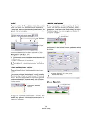 Page 2525
Méthodes de base
Zones
Plusieurs fenêtres de WaveLab Essential sont divisées en 
zones. Ces zones sont délimitées par des séparateurs. 
Par exemple, la fenêtre Audio peut avoir deux zones, la vue 
globale et la vue principale. 
Les zones et séparateurs dans une fenêtre de Montage CD Audio.
Réglage de la taille d’une zone 
1.Positionnez la souris quelque part sur le séparateur en-
tre deux zones.
Le pointeur se transforme en une double flèche.
2.Faites glisser le séparateur pour ajuster la taille de la...