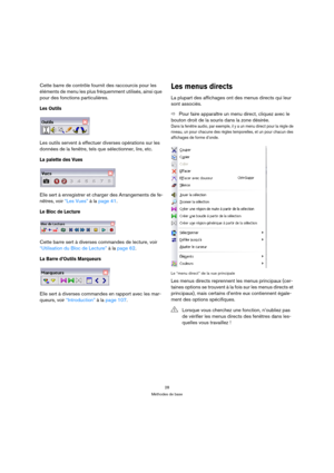Page 2828
Méthodes de base
Cette barre de contrôle fournit des raccourcis pour les 
éléments de menu les plus fréquemment utilisés, ainsi que 
pour des fonctions particulières.
Les Outils
Les outils servent à effectuer diverses opérations sur les 
données de la fenêtre, tels que sélectionner, lire, etc.
La palette des Vues
Elle sert à enregistrer et charger des Arrangements de fe-
nêtres, voir “Les Vues” à la page 41.
Le Bloc de Lecture
Cette barre sert à diverses commandes de lecture, voir 
“Utilisation du...