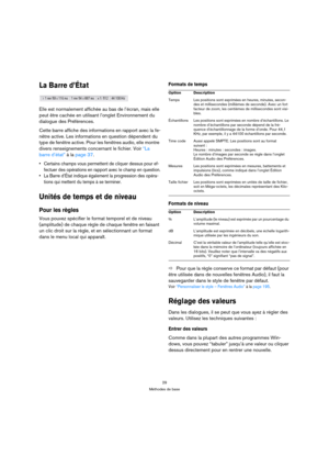 Page 2929
Méthodes de base
La Barre d’État
Elle est normalement affichée au bas de l’écran, mais elle 
peut être cachée en utilisant l’onglet Environnement du 
dialogue des Préférences.
Cette barre affiche des informations en rapport avec la fe-
nêtre active. Les informations en question dépendent du 
type de fenêtre active. Pour les fenêtres audio, elle montre 
divers renseignements concernant le fichier. Voir “La 
barre d’état” à la page 37.
 Certains champs vous permettent de cliquer dessus pour ef-
fectuer...