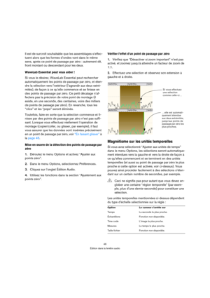 Page 4646
Édition dans la fenêtre audio
Il est de surcroît souhaitable que les assemblages s’effec-
tuent alors que les formes d’ondes vont dans le même 
sens, après ce point de passage par zéro : autrement dit, 
front montant ou descendant pour les deux.
WaveLab Essential peut vous aider !
Si vous le désirez, WaveLab Essential peut rechercher 
automatiquement les points de passage par zéro, et éten-
dre la sélection vers l’extérieur (l’agrandir aux deux extré-
mités), de façon à ce qu’elle commence et se...