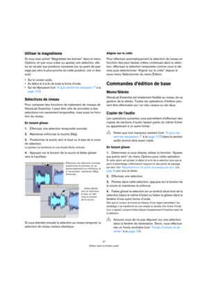 Page 4747
Édition dans la fenêtre audio
Utiliser le magnétisme
Si vous avez activé “Magnétiser les bornes” dans le menu 
Options, et que vous créez ou ajustez une sélection, elle 
ira se recaler aux positions suivantes (ou au point de pas-
sage par zéro le plus proche de cette position, voir ci-des-
sus).
 Sur le curseur audio.
 Au début et à la fin de toute la forme d’onde.
 Sur les Marqueurs (voir “À quoi servent les marqueurs ?” à la 
page 107).
Sélections de niveau
Pour certaines des fonctions de traitement...