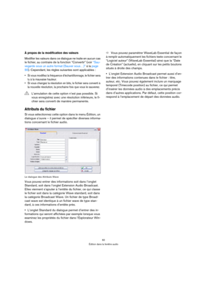 Page 6060
Édition dans la fenêtre audio
À propos de la modification des valeurs
Modifier les valeurs dans ce dialogue ne traite en aucun cas 
le fichier, au contraire de la fonction “Convertir” (voir “Sau-
vegarde sous un autre format (Sauver sous…)” à la page 
55). Cependant, les règles suivantes sont applicables :
 Si vous modifiez la fréquence d’échantillonnage, le fichier sera 
lu à la mauvaise hauteur.
 Si vous changez la résolution en bits, le fichier sera converti à 
la nouvelle résolution, la prochaine...