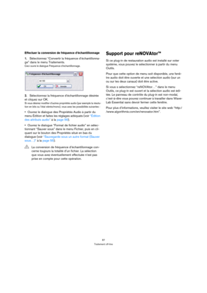 Page 8787
Traitement off-line
Effectuer la conversion de fréquence d’échantillonnage
1.Sélectionnez “Convertir la fréquence d’échantillonna-
ge” dans le menu Traitements.
Ceci ouvre le dialogue Fréquence d’échantillonnage.
2.Sélectionnez la fréquence d’échantillonnage désirée 
et cliquez sur OK.
Si vous désirez modifier d’autres propriétés audio (par exemple la résolu-
tion en bits ou l’état stéréo/mono), vous avez les possibilités suivantes :
Ouvrez le dialogue des Propriétés Audio à partir du 
menu Édition et...