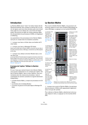 Page 8989
Section Maître
Introduction
La Section Maître est le “cœur” du moteur temps réel de 
WaveLab Essential. Elle constitue le dernier bloc du che-
min du signal, avant envoi des données audio vers le hard-
ware audio (ou sur le disque dur, sous forme de fichier 
audio). Elle permet de régler les niveaux généraux (Mas-
ter), de paramétrer les processeurs d’effets, et d’appliquer 
un Dithering.
Les paramètres et les processeurs de la Section Maître 
sont pris en compte dans les situations suivantes :...