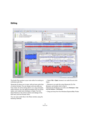 Page 1515
Quick tour
Editing
The Audio Files window is your main editor for working on 
individual audio files.
WaveLab LE allows you to open, edit and save audio files 
of various formats. You can always undo any edits you 
have made. As well as being able to cut, copy and paste 
audio sections, you can apply processes such as normal-
ization, and create level envelopes or fades. You find 
these features in the various options and dialogs of the 
Edit menu and the Process menu.
You can open audio files in the...