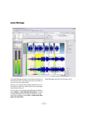 Page 1616
Quick tour
Audio Montage
The Audio Montage provides a track-based working envi-
ronment (one mono, one stereo, two mono, two stereo, or 
one mono and one stereo track).
Here you can combine (mix) multiple audio files on up to 
two tracks to create new mixes of your music, radio plays, 
commercials and so on.
You can open a new (empty) Audio Montage workspace 
(select Global > Audio Montage Workspace), or create 
an Audio Montage from a file you are working on in the 
Audio Files workspace (select Edit...