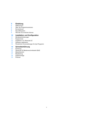 Page 44
5Einleitung
6Willkommen!
6Über die Programmversionen
6Konventionen
8Das Hilfesystem
9Wie Sie uns erreichen können
10Installation und Konfiguration
11Mindestanforderungen
11Kopierschutz
12Installieren von WaveLab LE
12Software registrieren
12Persönliche Voreinstellungen für das Programm
14Schnelleinführung
15Einleitung
15WaveLab LE-Bedienerschnittstelle (GUI)
16Masterbereich
17Bearbeitung
18Audiomontage
19Podcast 