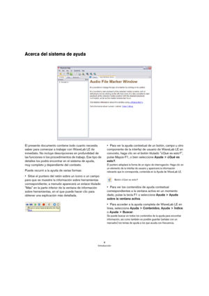 Page 88
Introducción
Acerca del sistema de ayuda
El presente documento contiene todo cuanto necesita 
saber para comenzar a trabajar con WaveLab LE de 
inmediato. No incluye descripciones en profundidad de 
las funciones ni los procedimientos de trabajo. Ese tipo de 
detalles los podrá encontrar en el sistema de ayuda, 
muy completo y dependiente del contexto.
Puede recurrir a la ayuda de varias formas:
•Sitúe el puntero del ratón sobre un icono o un campo 
para que se muestre la información sobre herramientas...