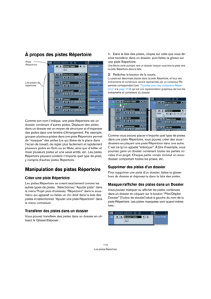 Page 112112
Les pistes Répertoire
À propos des pistes Répertoire
Comme son nom l’indique, une piste Répertoire est un 
dossier contenant d’autres pistes. Déplacer des pistes 
dans un dossier est un moyen de structurer et d’organiser 
des pistes dans une fenêtre d’Arrangement. Par exemple, 
grouper plusieurs pistes dans une piste Répertoire permet 
de “masquer” des pistes (ce qui libère de la place dans 
l’écran de travail), de régler plus facilement et rapidement 
plusieurs pistes en Solo ou en Mute, ainsi que...