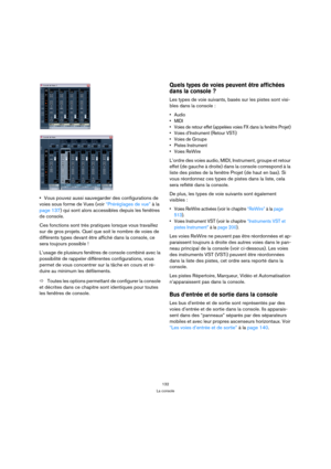 Page 132132
La console
Vous pouvez aussi sauvegarder des configurations de 
voies sous forme de Vues (voir “Préréglages de vue” à la 
page 137) qui sont alors accessibles depuis les fenêtres 
de console.
Ces fonctions sont très pratiques lorsque vous travaillez 
sur de gros projets. Quel que soit le nombre de voies de 
différents types devant être affiché dans la console, ce 
sera toujours possible !
L’usage de plusieurs fenêtres de console combiné avec la 
possibilité de rappeler différentes configurations,...