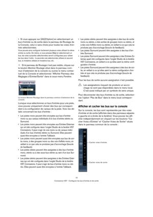 Page 1515
Connexions VST : Configurer les bus d’entrée et de sortie
Si vous appuyez sur [Alt]/[Option] en sélectionnant un 
bus d’entrée ou de sortie dans le panneau de Routage de 
la Console, celui-ci sera choisi pour toutes les voies d’en-
trée sélectionnées.
Vous pouvez ainsi configurer facilement plusieurs voies utilisant la même 
entrée ou sortie. De même, si vous pressez [Maj] en sélectionnant un 
bus, les voies suivantes sélectionnées seront configurées pour utiliser 
les bus dans l’ordre - la seconde...