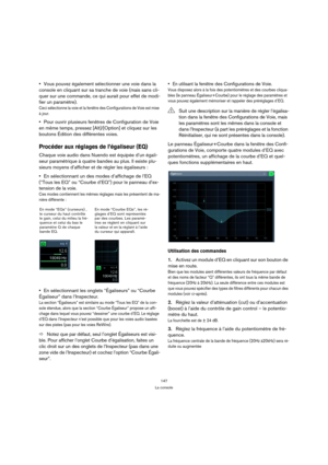Page 147147
La console
Vous pouvez également sélectionner une voie dans la 
console en cliquant sur sa tranche de voie (mais sans cli-
quer sur une commande, ce qui aurait pour effet de modi-
fier un paramètre).
Ceci sélectionne la voie et la fenêtre des Configurations de Voie est mise 
à jour.
Pour ouvrir plusieurs fenêtres de Configuration de Voie 
en même temps, pressez [Alt]/[Option] et cliquez sur les 
boutons Édition des différentes voies.
Procéder aux réglages de l’égaliseur (EQ)
Chaque voie audio dans...