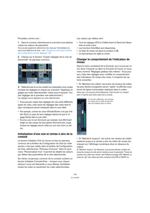 Page 150150
La console
Procédez comme ceci :
1.Dans la console, sélectionnez la voie dont vous désirez 
copier les valeurs de paramètre.
Vous pouvez également sélectionner les voies par l’intermédiaire du 
menu local Sélection de Voie – voir “Changer les voies dans la fenêtre 
des Configurations de Voie” à la page 146.
2.Cliquez sur le bouton “Copier réglages de la voie sé-
lectionnée” du panneau commun.
3.Sélectionnez la ou les voie(s) sur lesquelles vous voulez 
recopier les réglages et cliquez sur le bouton...