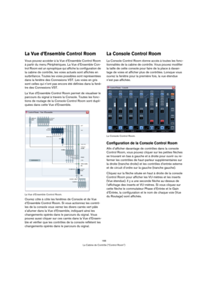 Page 166166
La Cabine de Contrôle (“Control Room”)
La Vue d’Ensemble Control Room
Vous pouvez accéder à la Vue d’Ensemble Control Room 
à partir du menu Périphériques. La Vue d’Ensemble Con-
trol Room est un synoptique qui affiche la configuration de 
la cabine de contrôle, les voies actuels sont affichés en 
surbrillance. Toutes les voies possibles sont représentées 
dans la fenêtre des Connexions VST. Les voies en gris 
sont celles qui n’ont pas encore été définies dans la fenê-
tre des Connexions VST. 
La Vue...