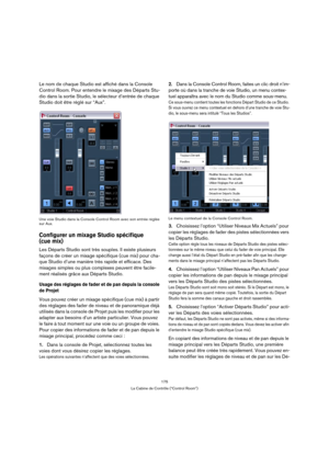 Page 175175
La Cabine de Contrôle (“Control Room”)
Le nom de chaque Studio est affiché dans la Console 
Control Room. Pour entendre le mixage des Départs Stu-
dio dans la sortie Studio, le sélecteur d’entrée de chaque 
Studio doit être réglé sur “Aux”.
Une voie Studio dans la Console Control Room avec son entrée réglée 
sur Aux.
Configurer un mixage Studio spécifique
(cue mix)
Les Départs Studio sont très souples. Il existe plusieurs 
façons de créer un mixage spécifique (cue mix) pour cha-
que Studio d’une...