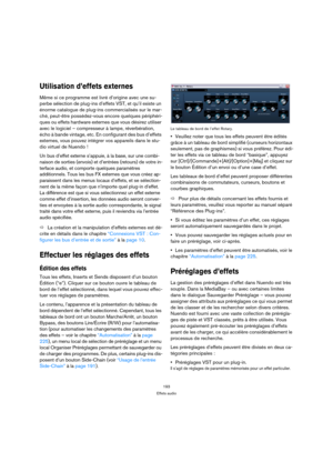 Page 193193
Effets audio
Utilisation d’effets externes 
Même si ce programme est livré d’origine avec une su-
perbe sélection de plug-ins d’effets VST, et qu’il existe un 
énorme catalogue de plug-ins commercialisés sur le mar-
ché, peut-être possédez-vous encore quelques périphéri-
ques ou effets hardware externes que vous désirez utiliser 
avec le logiciel – compresseur à lampe, réverbération, 
écho à bande vintage, etc. En configurant des bus d’effets 
externes, vous pouvez intégrer vos appareils dans le...