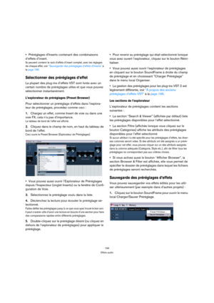 Page 194194
Effets audio
Préréglages d’Inserts contenant des combinaisons 
d’effets d’insert.
Ils peuvent contenir le rack d’effets d’insert complet, avec les réglages 
de chaque effet, voir “Sauvegarder des préréglages d’effets d’Inserts” à 
la page 196.
Sélectionner des préréglages d’effet
La plupart des plug-ins d’effets VST sont livrés avec un 
certain nombre de préréglages utiles et que vous pouvez 
sélectionner instantanément. 
L’explorateur de préréglages (Preset Browser) 
Pour sélectionner un préréglage...
