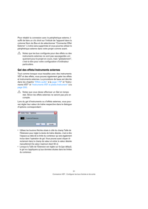 Page 2121
Connexions VST : Configurer les bus d’entrée et de sortie
Pour rétablir la connexion avec le périphérique externe, il 
suffit de faire un clic droit sur l’intitulé de l’appareil dans la 
colonne Nom du Bus et de sélectionner “Connecter Effet 
Externe”. L’icône sera supprimée et vous pourrez utiliser le 
périphérique externe dans votre projet comme avant.
Gel des effets/instruments externes
Tout comme lorsque vous travaillez avec des instruments 
VST et des effets, vous pouvez également geler les...