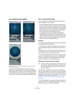 Page 221221
Son Surround
Les contrôles du SurroundPan
L’interface du plug-in SurroundPan respectivement en modes Stan-
dard, Position et Angle.
Le plug-in SurroundPan permet de placer les signaux 
audio dans le champ Surround. Il comprend une image de 
la disposition des haut-parleurs, telle que définie par le bus 
de sortie sélectionné dans le menu local d’assignation de 
sortie, avec la source sonore indiquée par une balle grise. 
Mode – Standard/Position/Angle
Le commutateur de mode Standard/Position/Angle...